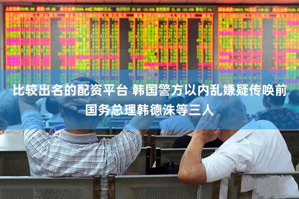 比较出名的配资平台 韩国警方以内乱嫌疑传唤前国务总理韩德洙等三人