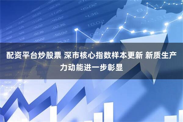 配资平台炒股票 深市核心指数样本更新 新质生产力动能进一步彰显