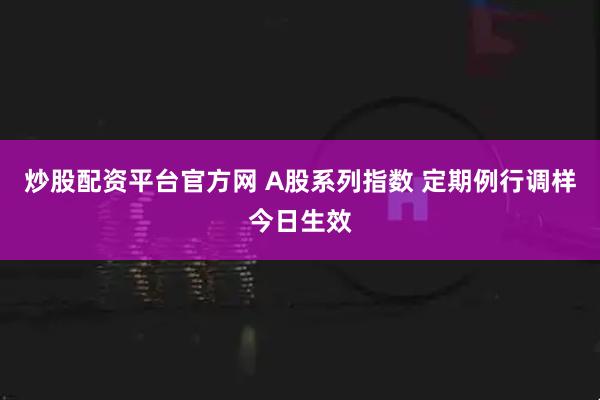 炒股配资平台官方网 A股系列指数 定期例行调样今日生效