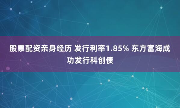 股票配资亲身经历 发行利率1.85% 东方富海成功发行科创债