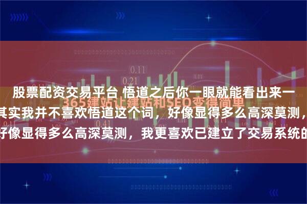 股票配资交易平台 悟道之后你一眼就能看出来一只股票是不是买入时机其实我并不喜欢悟道这个词，好像显得多么高深莫测，我更喜欢已建立了交易系统的...