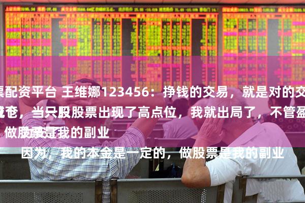 实盘股票配资平台 王维娜123456:挣钱的交易,就是对的交易模式。
一般情况下,一只股票盈利20%以上,我就会减仓,当一只股票出现了高点位,我就出局了,不管盈利多少,都要落袋为安了。
因为,我的本金是一定的,做股票是我的副业