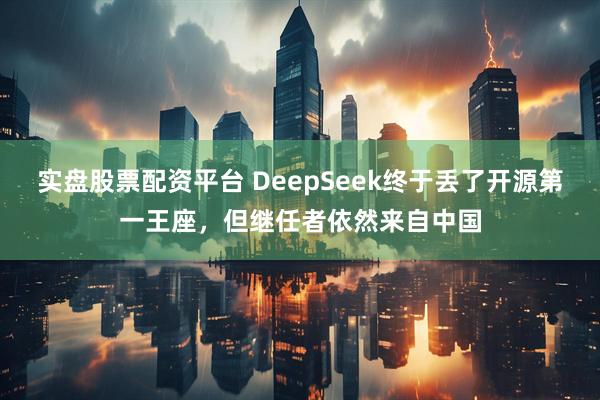 实盘股票配资平台 DeepSeek终于丢了开源第一王座，但继任者依然来自中国