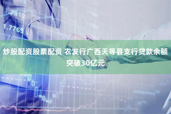 炒股配资股票配资 农发行广西天等县支行贷款余额突破30亿元