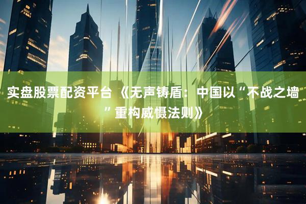 实盘股票配资平台 《无声铸盾：中国以“不战之墙”重构威慑法则》