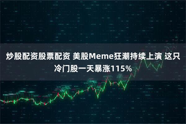 炒股配资股票配资 美股Meme狂潮持续上演 这只冷门股一天暴涨115%