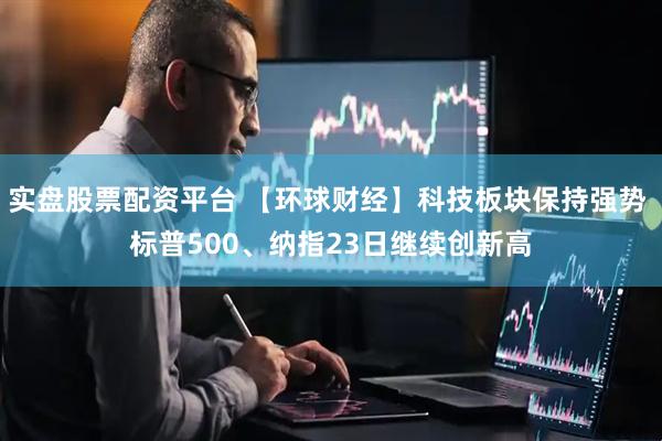 实盘股票配资平台 【环球财经】科技板块保持强势 标普500、纳指23日继续创新高