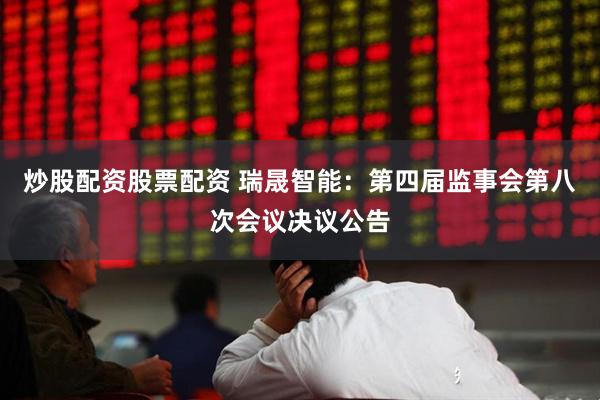 炒股配资股票配资 瑞晟智能：第四届监事会第八次会议决议公告
