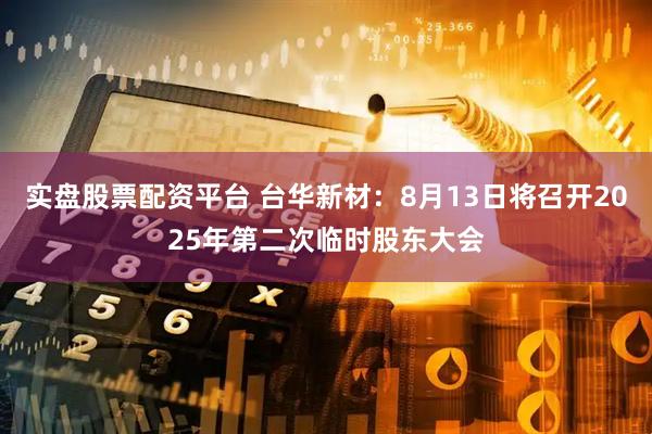 实盘股票配资平台 台华新材：8月13日将召开2025年第二次临时股东大会