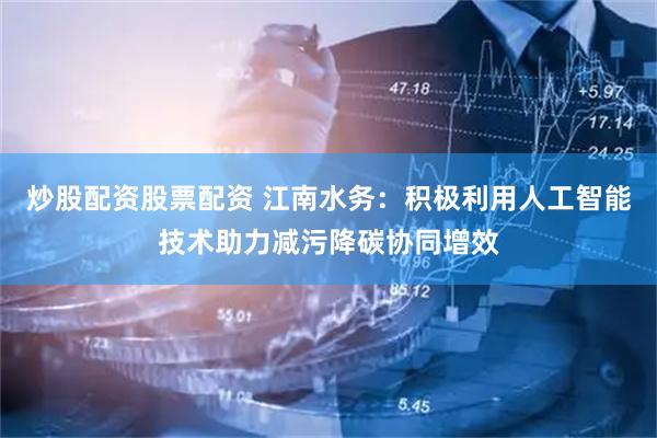炒股配资股票配资 江南水务：积极利用人工智能技术助力减污降碳协同增效