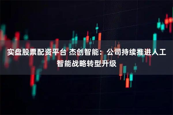 实盘股票配资平台 杰创智能：公司持续推进人工智能战略转型升级