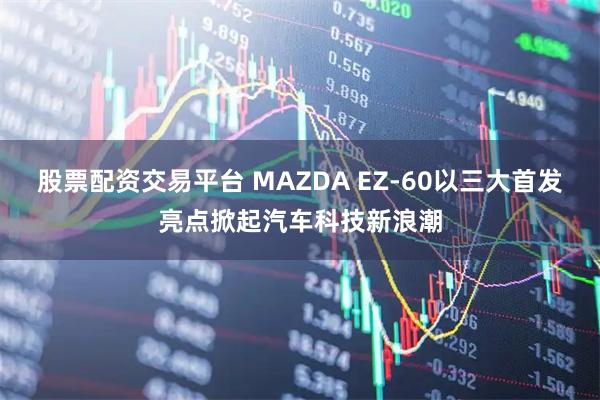 股票配资交易平台 MAZDA EZ-60以三大首发亮点掀起汽车科技新浪潮