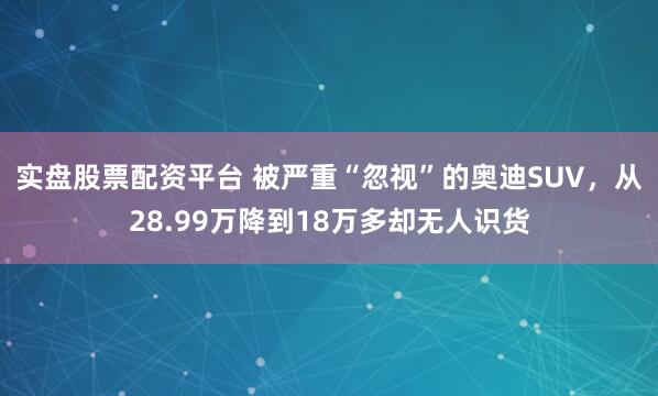 实盘股票配资平台 被严重“忽视”的奥迪SUV，从28.99万降到18万多却无人识货