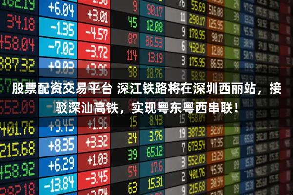 股票配资交易平台 深江铁路将在深圳西丽站，接驳深汕高铁，实现粤东粤西串联！