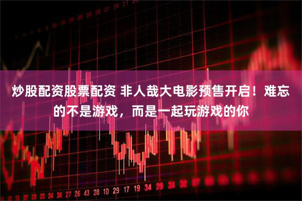 炒股配资股票配资 非人哉大电影预售开启！难忘的不是游戏，而是一起玩游戏的你