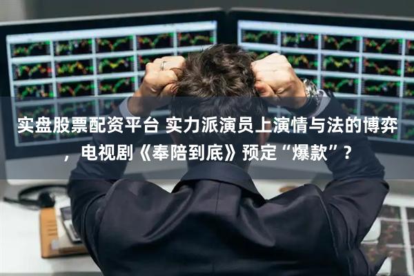 实盘股票配资平台 实力派演员上演情与法的博弈，电视剧《奉陪到底》预定“爆款”？