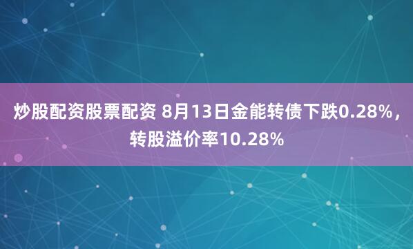炒股配资股票配资 8月13日金能转债下跌0.28%，转股溢价率10.28%