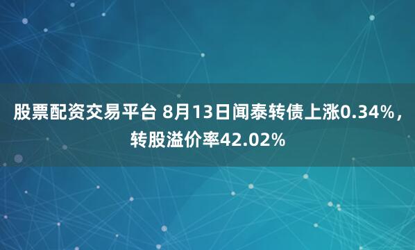 股票配资交易平台 8月13日闻泰转债上涨0.34%，转股溢价率42.02%