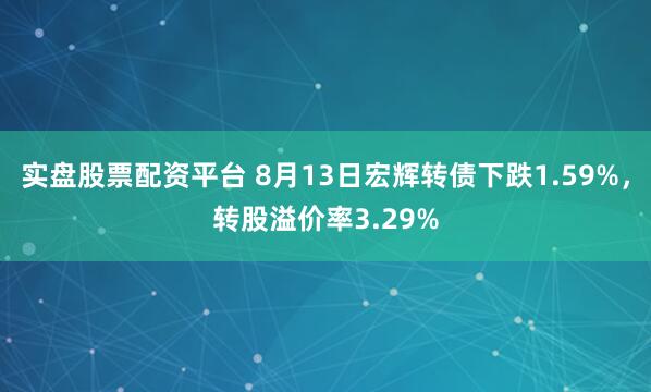 实盘股票配资平台 8月13日宏辉转债下跌1.59%，转股溢价率3.29%