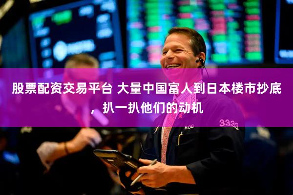 股票配资交易平台 大量中国富人到日本楼市抄底，扒一扒他们的动机