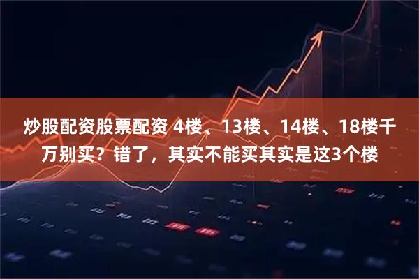炒股配资股票配资 4楼、13楼、14楼、18楼千万别买？错了，其实不能买其实是这3个楼