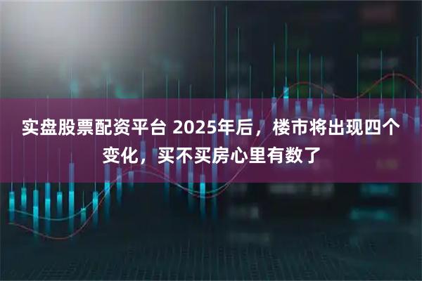 实盘股票配资平台 2025年后，楼市将出现四个变化，买不买房心里有数了