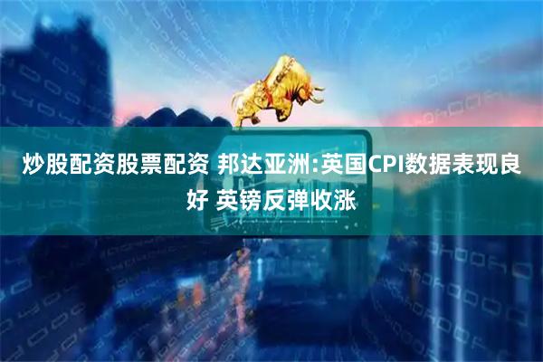 炒股配资股票配资 邦达亚洲:英国CPI数据表现良好 英镑反弹收涨