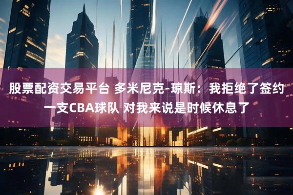 股票配资交易平台 多米尼克-琼斯：我拒绝了签约一支CBA球队 对我来说是时候休息了