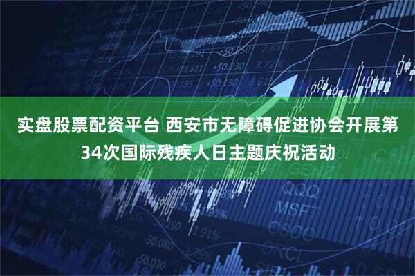 实盘股票配资平台 西安市无障碍促进协会开展第34次国际残疾人日主题庆祝活动