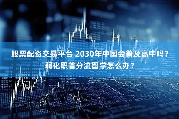 股票配资交易平台 2030年中国会普及高中吗？弱化职普分流留学怎么办？