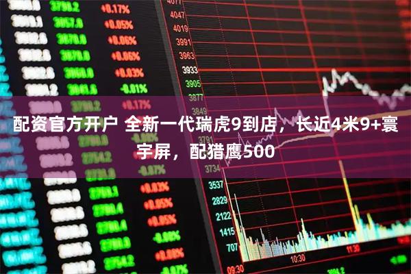 配资官方开户 全新一代瑞虎9到店，长近4米9+寰宇屏，配猎鹰500