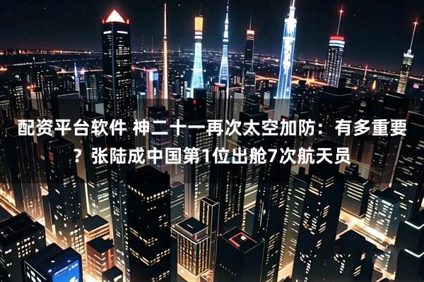 配资平台软件 神二十一再次太空加防：有多重要？张陆成中国第1位出舱7次航天员