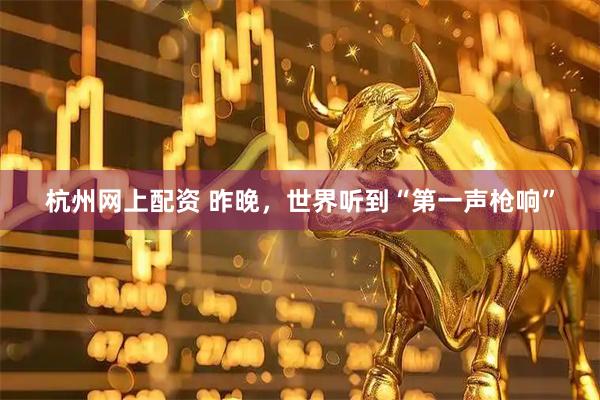 杭州网上配资 昨晚,世界听到“第一声枪响”