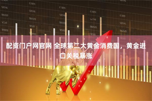 配资门户网官网 全球第二大黄金消费国，黄金进口关税暴涨