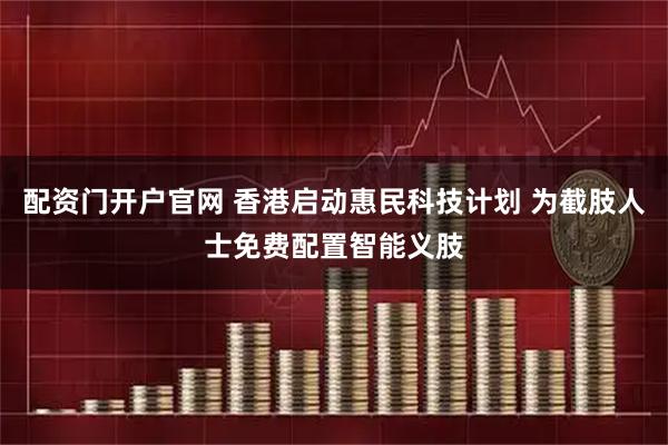 配资门开户官网 香港启动惠民科技计划 为截肢人士免费配置智能义肢
