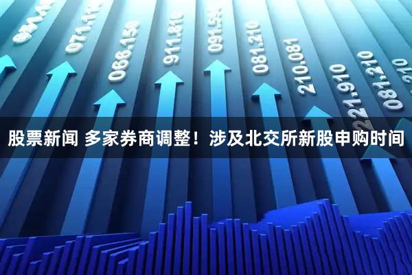 股票新闻 多家券商调整！涉及北交所新股申购时间