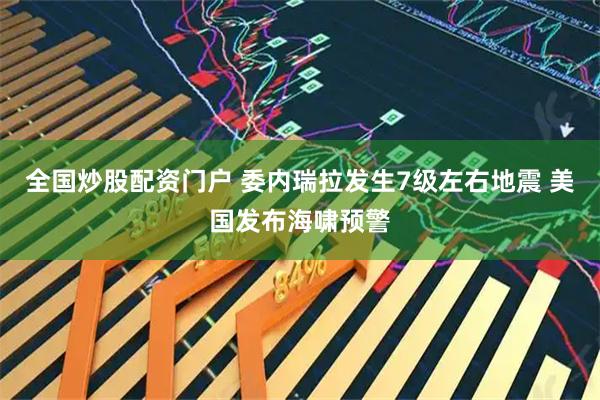 全国炒股配资门户 委内瑞拉发生7级左右地震 美国发布海啸预警