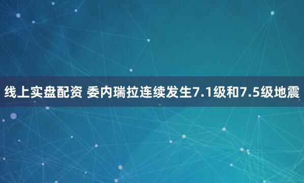 线上实盘配资 委内瑞拉连续发生7.1级和7.5级地震