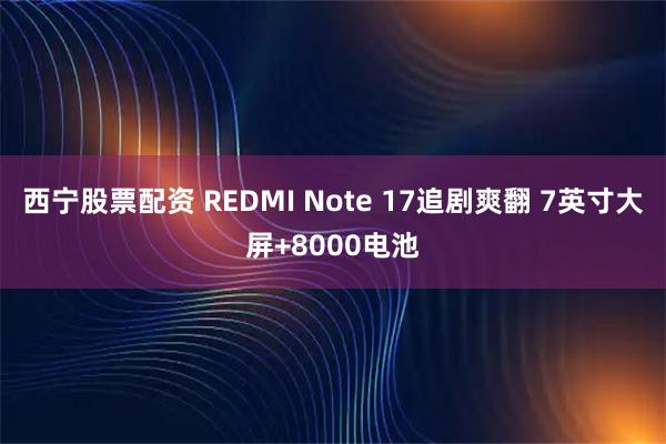 西宁股票配资 REDMI Note 17追剧爽翻 7英寸大屏+8000电池