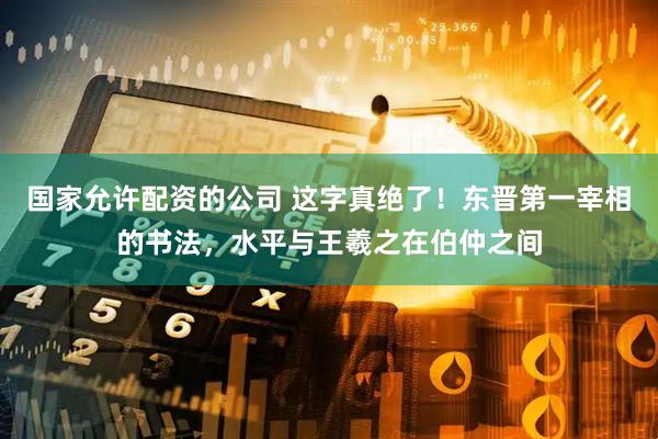 国家允许配资的公司 这字真绝了！东晋第一宰相的书法，水平与王羲之在伯仲之间