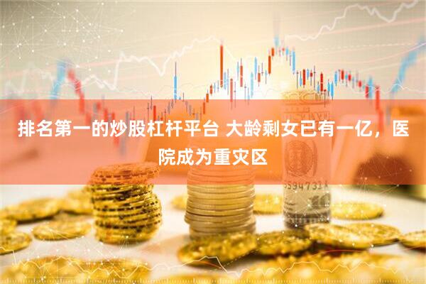 排名第一的炒股杠杆平台 大龄剩女已有一亿，医院成为重灾区