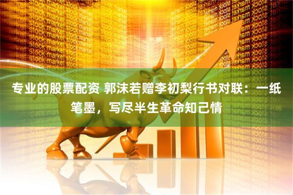 专业的股票配资 郭沫若赠李初梨行书对联：一纸笔墨，写尽半生革命知己情