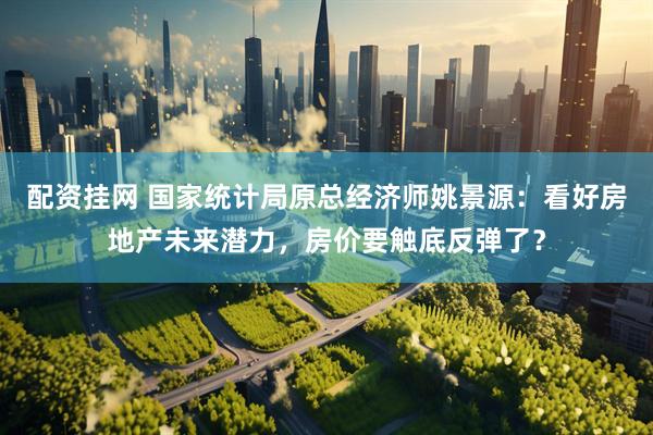 配资挂网 国家统计局原总经济师姚景源：看好房地产未来潜力，房价要触底反弹了？