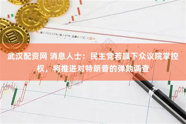 武汉配资网 消息人士：民主党若赢下众议院掌控权，将推进对特朗普的弹劾调查