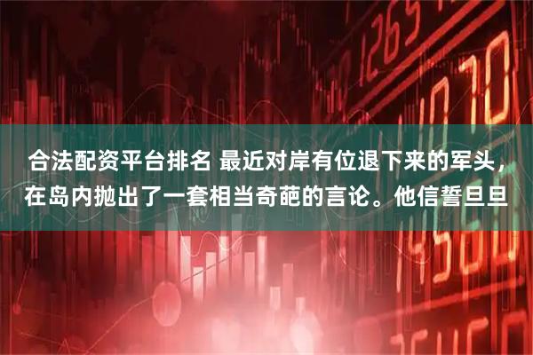 合法配资平台排名 最近对岸有位退下来的军头，在岛内抛出了一套相当奇葩的言论。他信誓旦旦