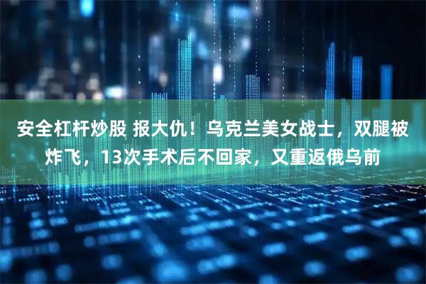 安全杠杆炒股 报大仇！乌克兰美女战士，双腿被炸飞，13次手术后不回家，又重返俄乌前