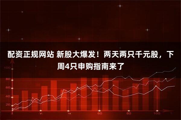 配资正规网站 新股大爆发！两天两只千元股，下周4只申购指南来了