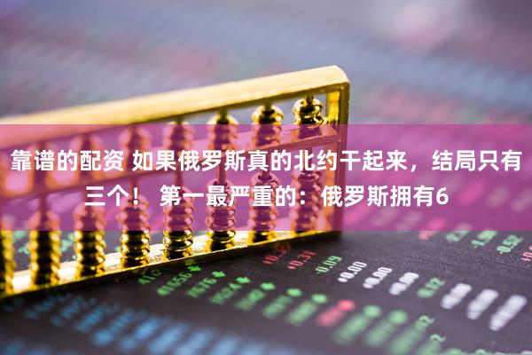 靠谱的配资 如果俄罗斯真的北约干起来，结局只有三个！ 第一最严重的：俄罗斯拥有6