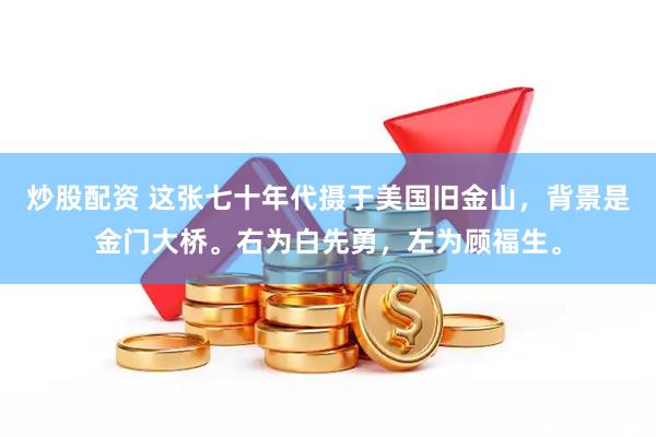 炒股配资 这张七十年代摄于美国旧金山，背景是金门大桥。右为白先勇，左为顾福生。