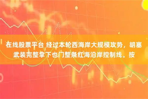 在线股票平台 经过本轮西海岸大规模攻势，胡塞武装完整拿下也门整条红海沿岸控制线。按